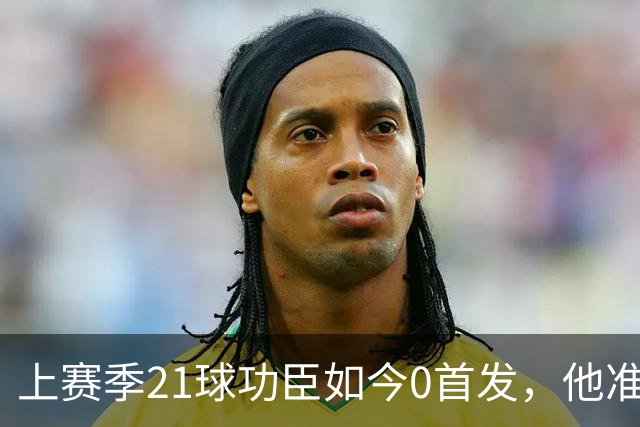 上赛季21球功臣如今0首发，他准备1月走人