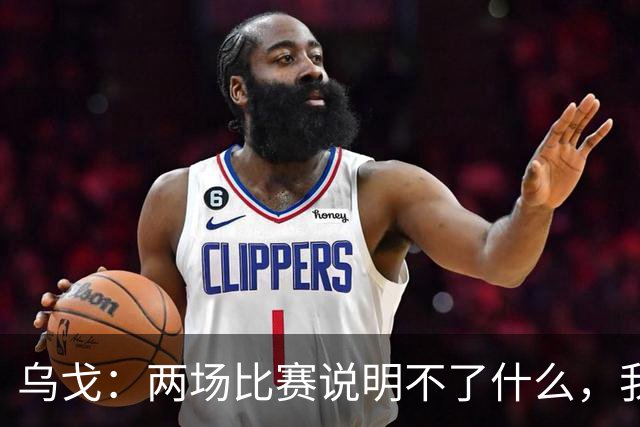 乌戈：两场比赛说明不了什么，我们会继续提速