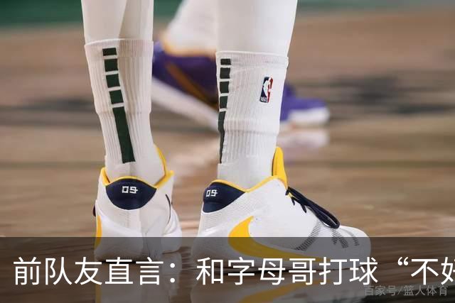 前队友直言：和字母哥打球“不好玩”，他得改打法