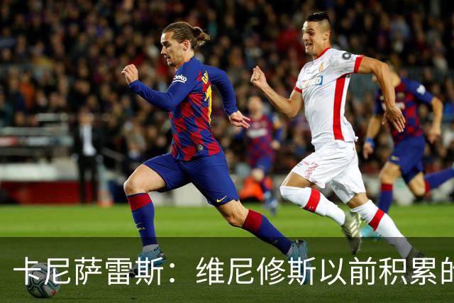 卡尼萨雷斯：维尼修斯以前积累的信用已不够用了，需重拾状态