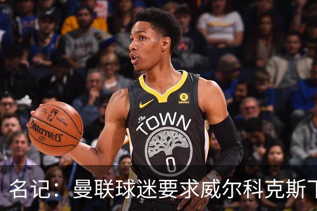 名记：曼联球迷要求威尔科克斯下课，球队引援不力引发不满