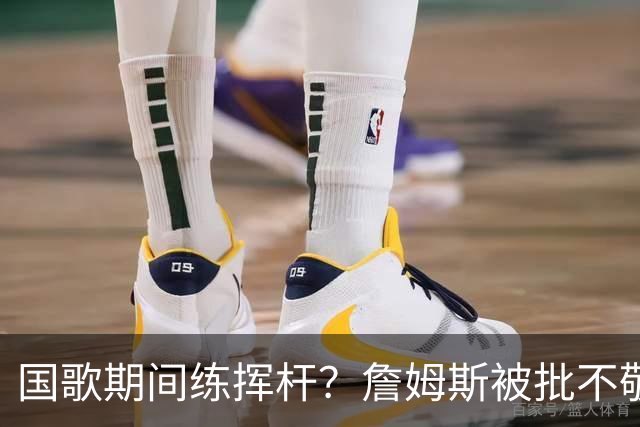 国歌期间练挥杆？詹姆斯被批不敬，本人未回应