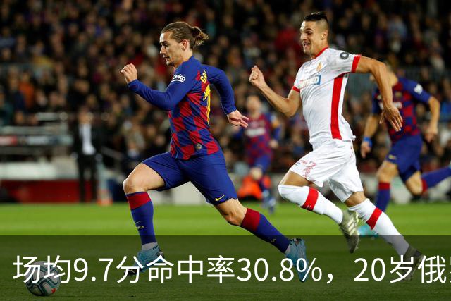 场均9.7分命中率30.8%，20岁俄罗斯后卫坦言不慌