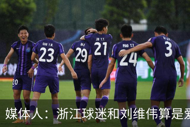 媒体人：浙江球迷和刘维伟算是爱之深恨之切 这些年一直恩怨不断