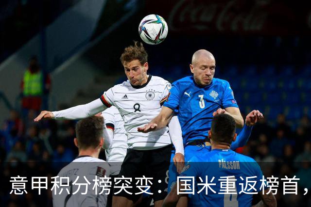 意甲积分榜突变：国米重返榜首，豪门双雄陷入低谷