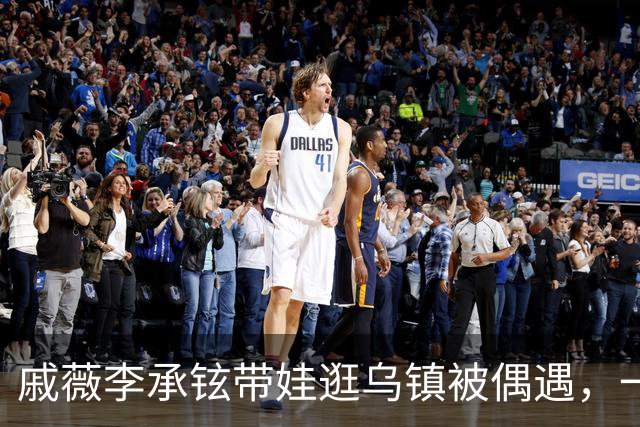 戚薇李承铉带娃逛乌镇被偶遇，一家人状态挺松弛