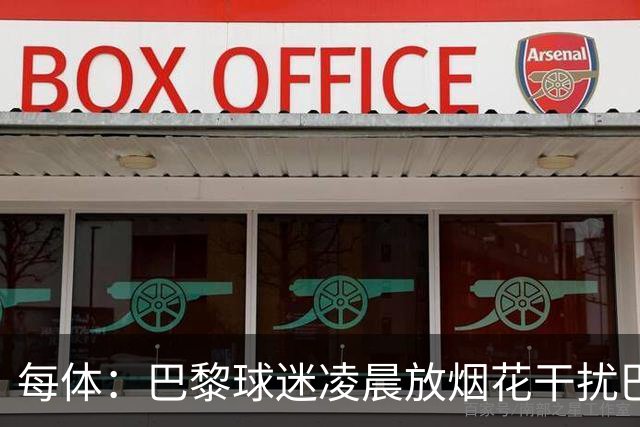 每体：巴黎球迷凌晨放烟花干扰巴萨球员休息