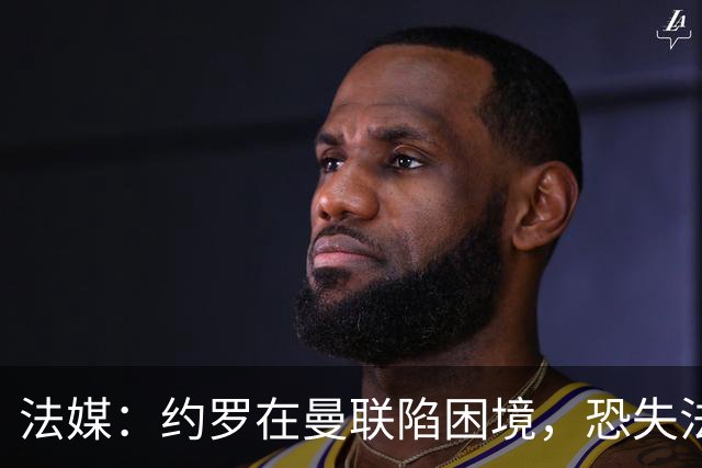 法媒：约罗在曼联陷困境，恐失法国队位置