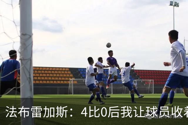 法布雷加斯：4比0后我让球员收着踢，赢曼联确实有自豪感