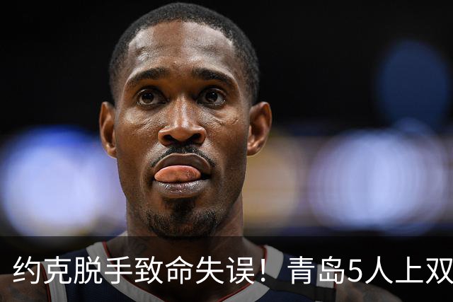 约克脱手致命失误！青岛5人上双惜败辽宁 库珀27+7连献五大囧
