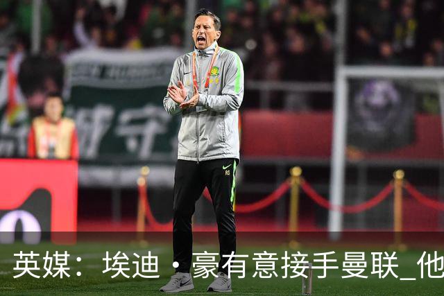 英媒：埃迪·豪有意接手曼联 他是威尔考克斯首选 拉爵也青睐土帅