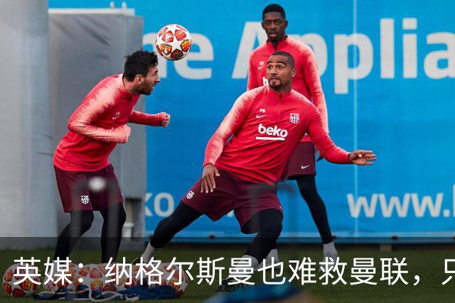 英媒：纳格尔斯曼也难救曼联，只会是下一个卡里克罢了