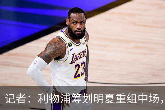 记者：利物浦筹划明夏重组中场，目前无意与麦卡利斯特续约