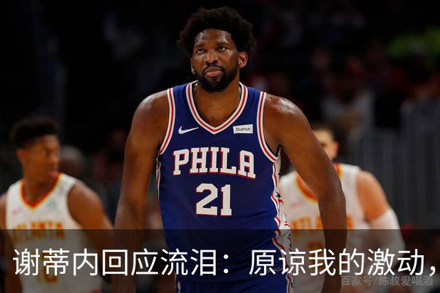 谢蒂内回应流泪：原谅我的激动，这一年的经历让我有这种情绪
