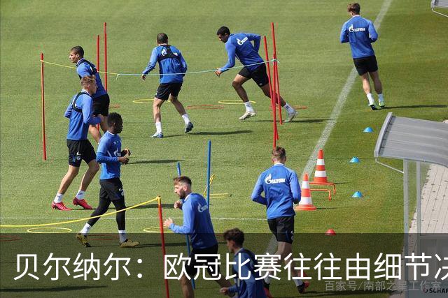 贝尔纳尔：欧冠比赛往往由细节决定，我们会努力改进迎接国家德比