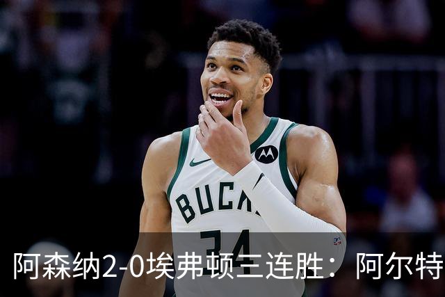 阿森纳2-0埃弗顿三连胜：阿尔特塔换人杀悬念