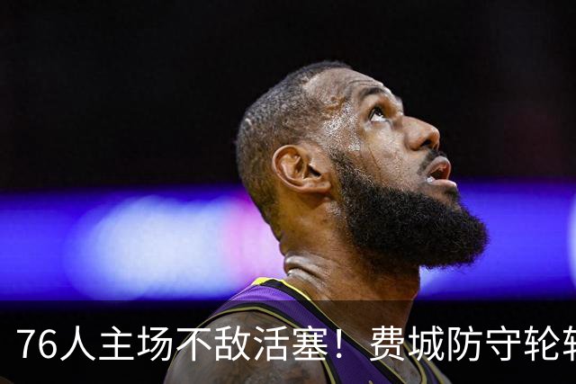 76人主场不敌活塞！费城防守轮转混乱，谁能站出来拯救他们