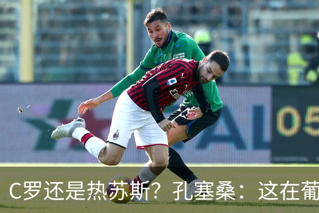 C罗还是热苏斯？孔塞桑：这在葡萄牙是个敏感话题，我不站队